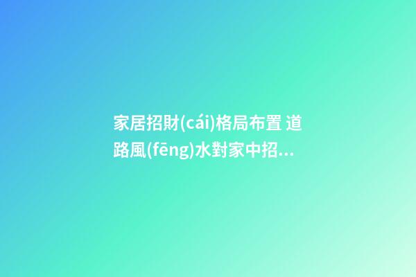家居招財(cái)格局布置 道路風(fēng)水對家中招財(cái)很重要